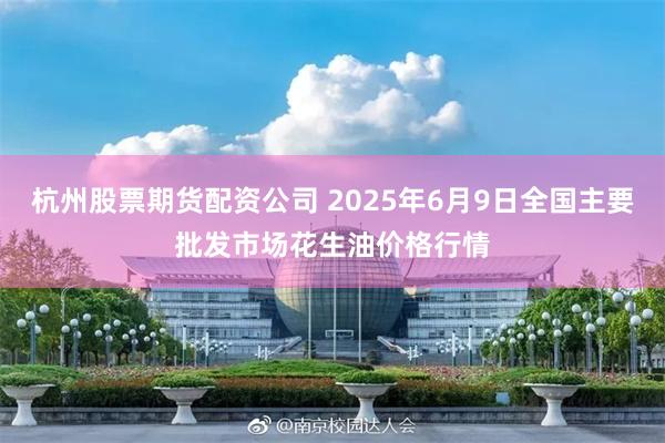 杭州股票期货配资公司 2025年6月9日全国主要批发市场花生油价格行情