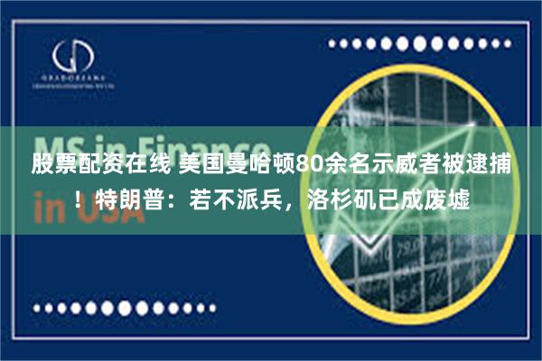 股票配资在线 美国曼哈顿80余名示威者被逮捕！特朗普：若不派兵，洛杉矶已成废墟