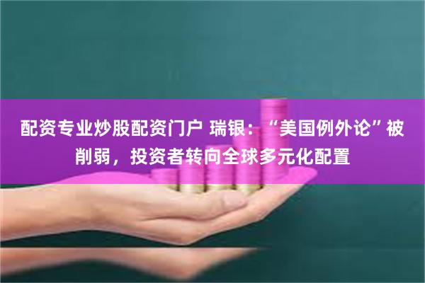 配资专业炒股配资门户 瑞银：“美国例外论”被削弱，投资者转向全球多元化配置