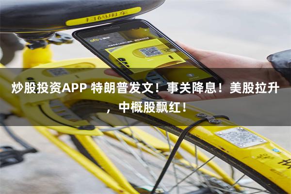 炒股投资APP 特朗普发文！事关降息！美股拉升，中概股飘红！