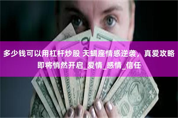多少钱可以用杠杆炒股 天蝎座情感逆袭，真爱攻略即将悄然开启_爱情_感情_信任