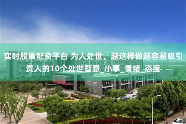 实时股票配资平台 为人处世，越这样做越容易吸引贵人的10个处世智慧_小事_情绪_态度
