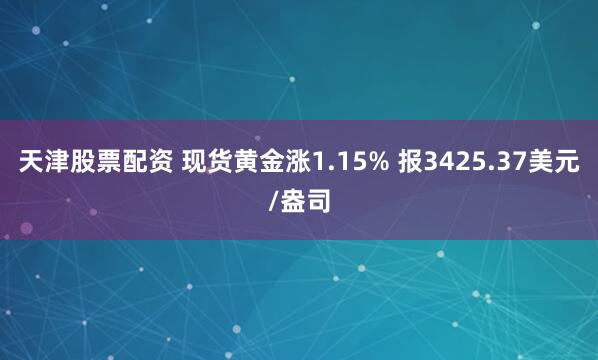 天津股票配资 现货黄金涨1.15% 报3425.37美元/盎司