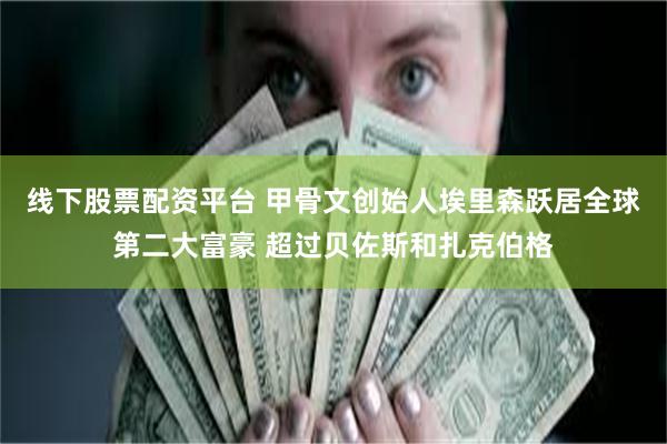 线下股票配资平台 甲骨文创始人埃里森跃居全球第二大富豪 超过贝佐斯和扎克伯格