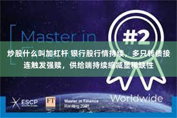 炒股什么叫加杠杆 银行股行情持续，多只转债接连触发强赎，供给端持续缩减显稀缺性