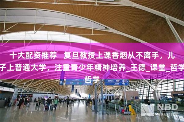 十大配资推荐   复旦教授上课香烟从不离手，儿子上普通大学，注重青少年精神培养_王德_课堂_哲学