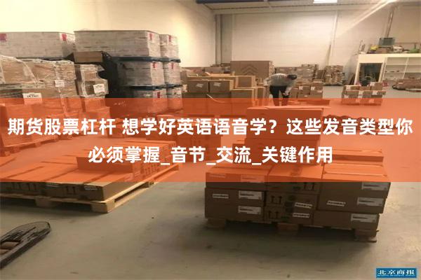 期货股票杠杆 想学好英语语音学？这些发音类型你必须掌握_音节_交流_关键作用