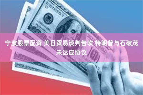 宁波股票配资 美日贸易谈判告吹 特朗普与石破茂未达成协议