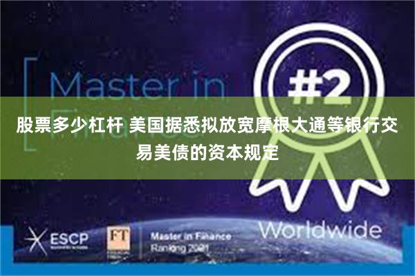 股票多少杠杆 美国据悉拟放宽摩根大通等银行交易美债的资本规定