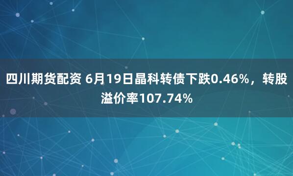 四川期货配资 6月19日晶科转债下跌0.46%，转股溢价率107.74%