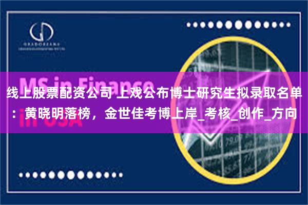 线上股票配资公司 上戏公布博士研究生拟录取名单：黄晓明落榜，金世佳考博上岸_考核_创作_方向