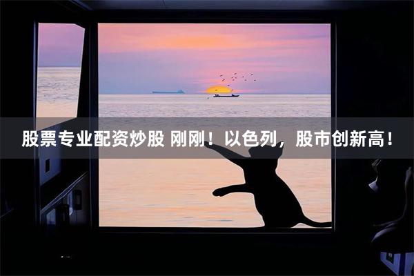 股票专业配资炒股 刚刚！以色列，股市创新高！
