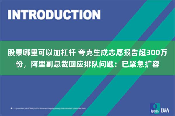 股票哪里可以加杠杆 夸克生成志愿报告超300万份，阿里副总裁回应排队问题：已紧急扩容