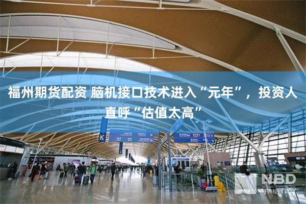 福州期货配资 脑机接口技术进入“元年”，投资人直呼“估值太高”