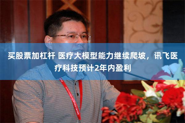 买股票加杠杆 医疗大模型能力继续爬坡，讯飞医疗科技预计2年内盈利