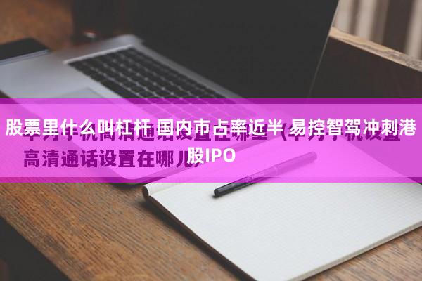 股票里什么叫杠杆 国内市占率近半 易控智驾冲刺港股IPO