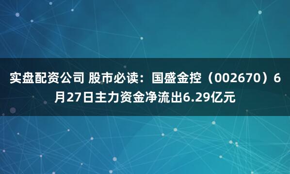 实盘配资公司 股市必读：国盛金控（002670）6月27日主力资金净流出6.29亿元