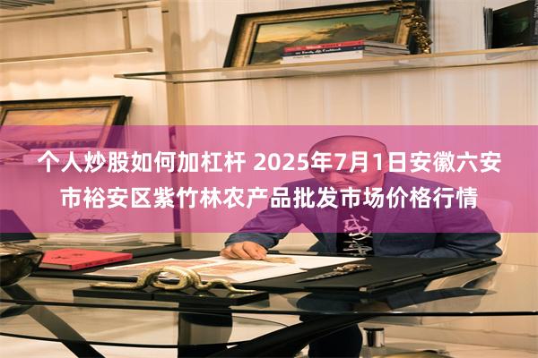 个人炒股如何加杠杆 2025年7月1日安徽六安市裕安区紫竹林农产品批发市场价格行情