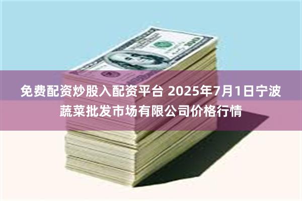 免费配资炒股入配资平台 2025年7月1日宁波蔬菜批发市场有限公司价格行情