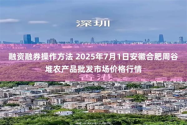 融资融券操作方法 2025年7月1日安徽合肥周谷堆农产品批发市场价格行情