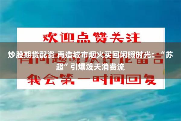 炒股期货配资 再造城市烟火买回闲暇时光：“苏超”引爆泼天消费流